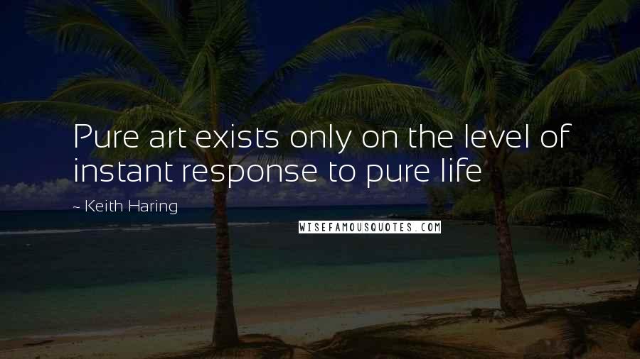 Keith Haring Quotes: Pure art exists only on the level of instant response to pure life