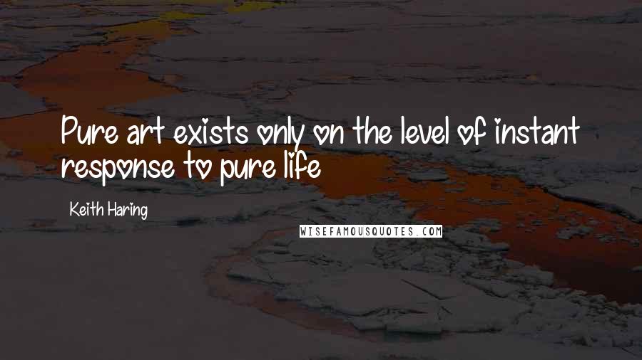 Keith Haring Quotes: Pure art exists only on the level of instant response to pure life