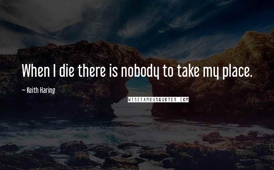 Keith Haring Quotes: When I die there is nobody to take my place.