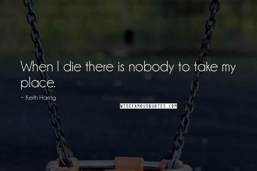 Keith Haring Quotes: When I die there is nobody to take my place.