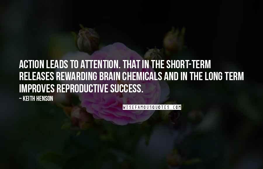 Keith Henson Quotes: Action leads to Attention. that in the short-term releases Rewarding brain chemicals and in the long term improves reproductive success.