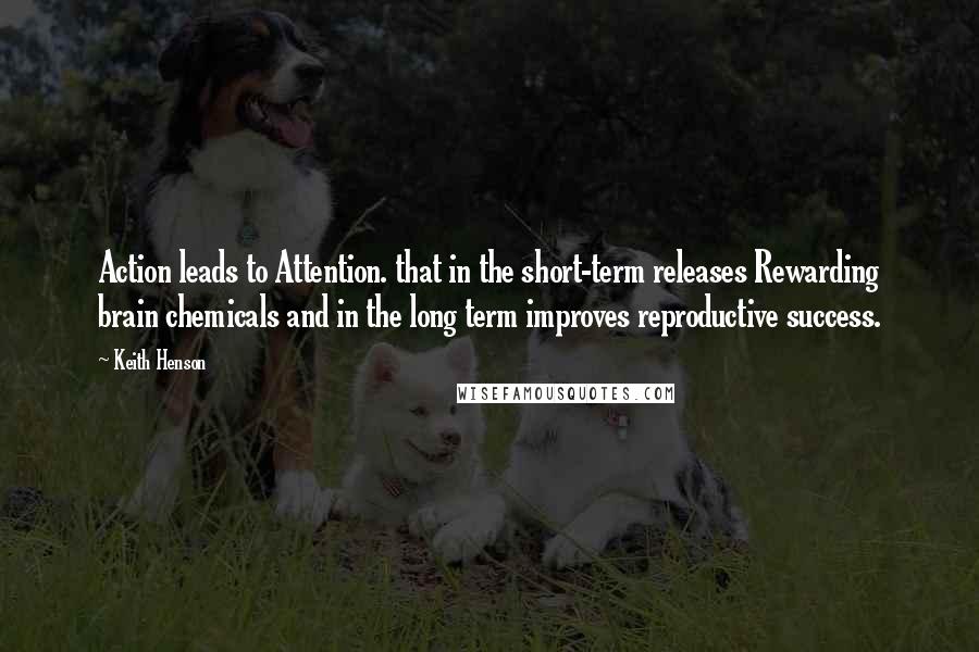 Keith Henson Quotes: Action leads to Attention. that in the short-term releases Rewarding brain chemicals and in the long term improves reproductive success.