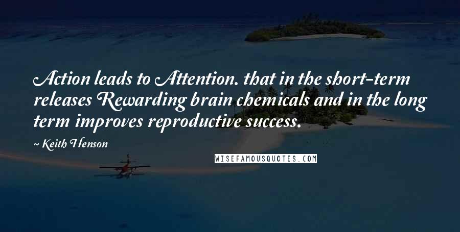 Keith Henson Quotes: Action leads to Attention. that in the short-term releases Rewarding brain chemicals and in the long term improves reproductive success.