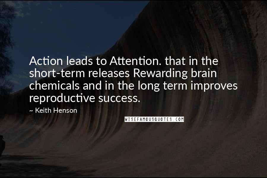 Keith Henson Quotes: Action leads to Attention. that in the short-term releases Rewarding brain chemicals and in the long term improves reproductive success.