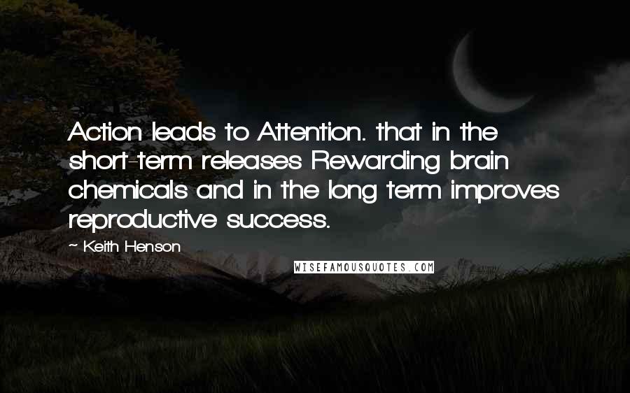 Keith Henson Quotes: Action leads to Attention. that in the short-term releases Rewarding brain chemicals and in the long term improves reproductive success.