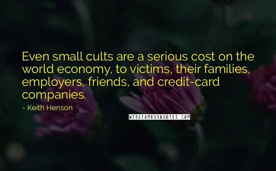Keith Henson Quotes: Even small cults are a serious cost on the world economy, to victims, their families, employers, friends, and credit-card companies.