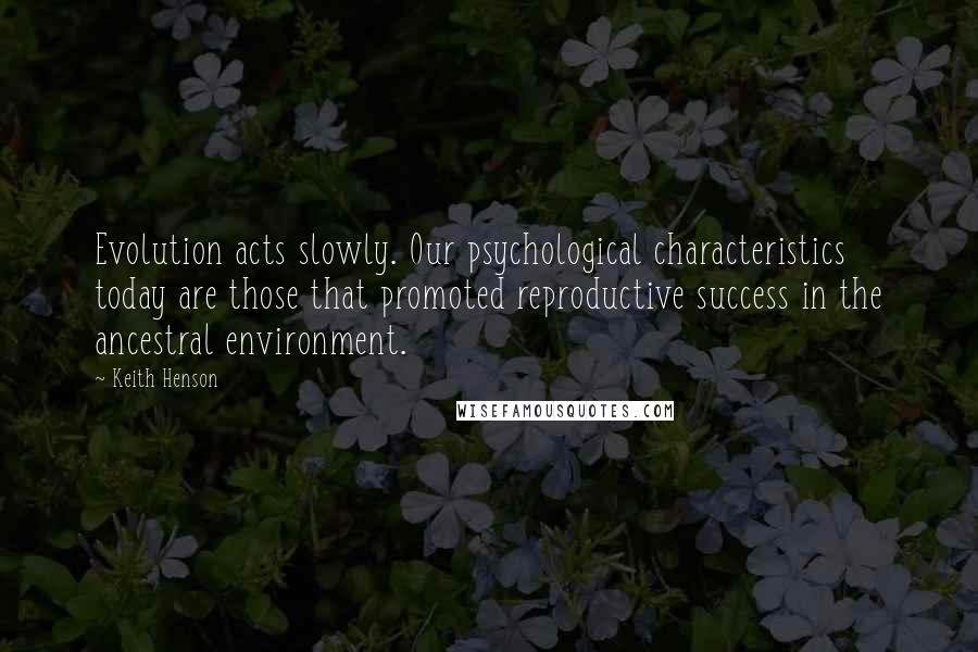 Keith Henson Quotes: Evolution acts slowly. Our psychological characteristics today are those that promoted reproductive success in the ancestral environment.
