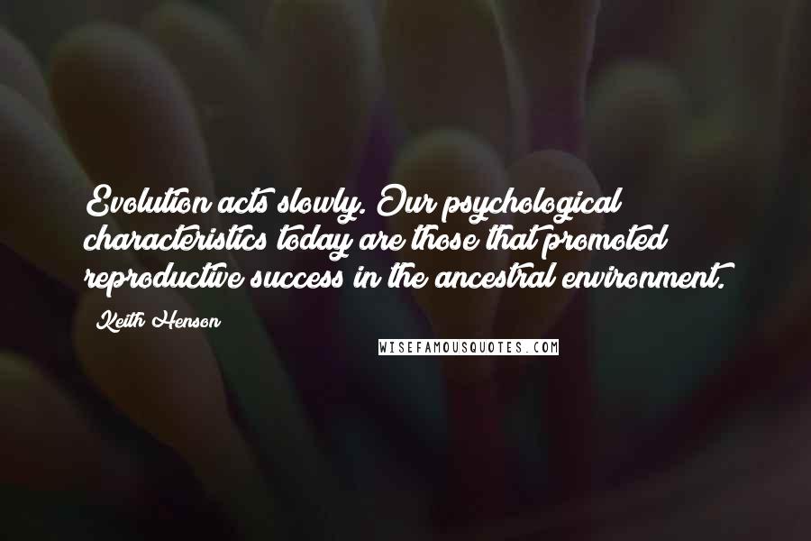 Keith Henson Quotes: Evolution acts slowly. Our psychological characteristics today are those that promoted reproductive success in the ancestral environment.