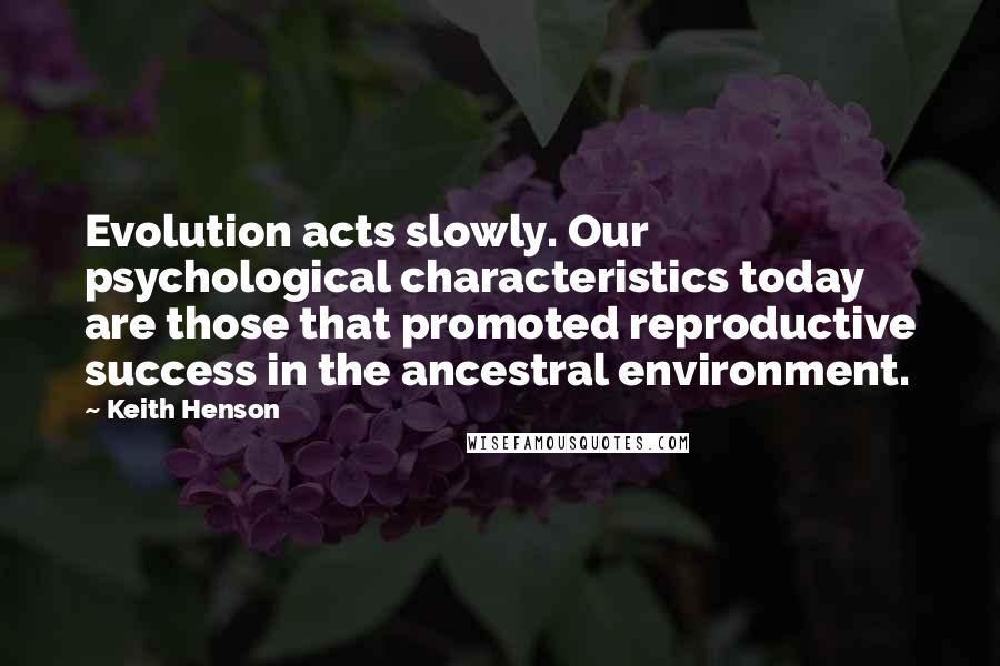 Keith Henson Quotes: Evolution acts slowly. Our psychological characteristics today are those that promoted reproductive success in the ancestral environment.