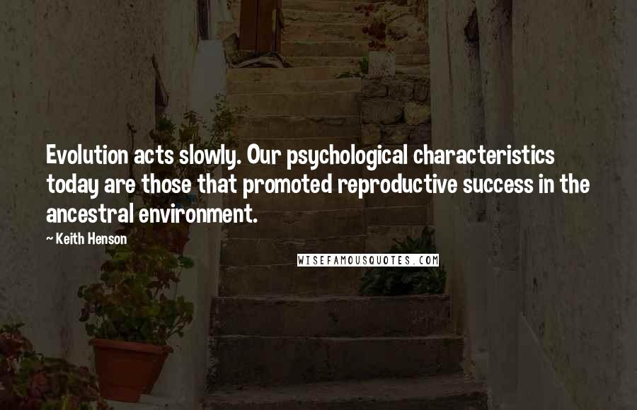 Keith Henson Quotes: Evolution acts slowly. Our psychological characteristics today are those that promoted reproductive success in the ancestral environment.