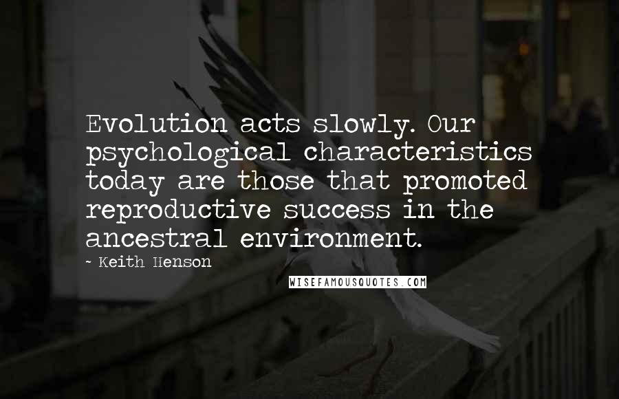 Keith Henson Quotes: Evolution acts slowly. Our psychological characteristics today are those that promoted reproductive success in the ancestral environment.