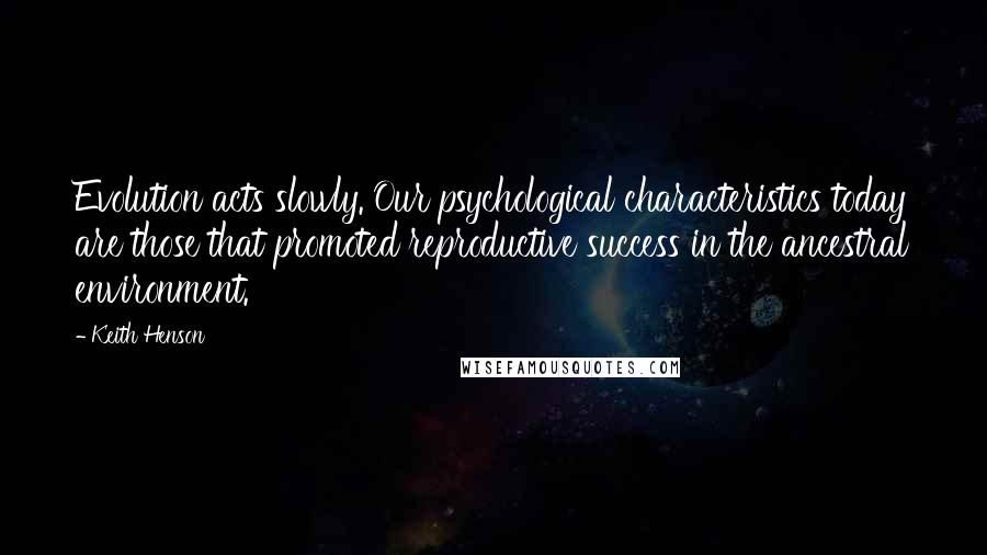 Keith Henson Quotes: Evolution acts slowly. Our psychological characteristics today are those that promoted reproductive success in the ancestral environment.