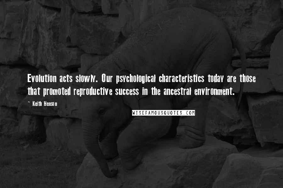 Keith Henson Quotes: Evolution acts slowly. Our psychological characteristics today are those that promoted reproductive success in the ancestral environment.