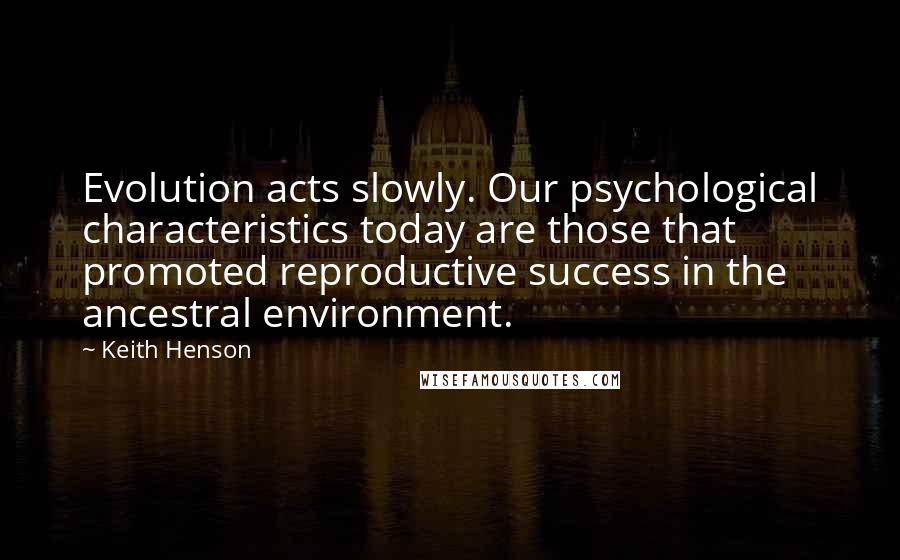 Keith Henson Quotes: Evolution acts slowly. Our psychological characteristics today are those that promoted reproductive success in the ancestral environment.