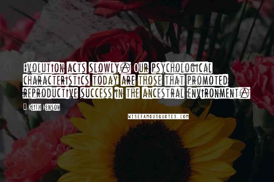 Keith Henson Quotes: Evolution acts slowly. Our psychological characteristics today are those that promoted reproductive success in the ancestral environment.