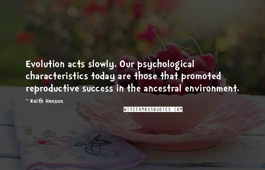Keith Henson Quotes: Evolution acts slowly. Our psychological characteristics today are those that promoted reproductive success in the ancestral environment.