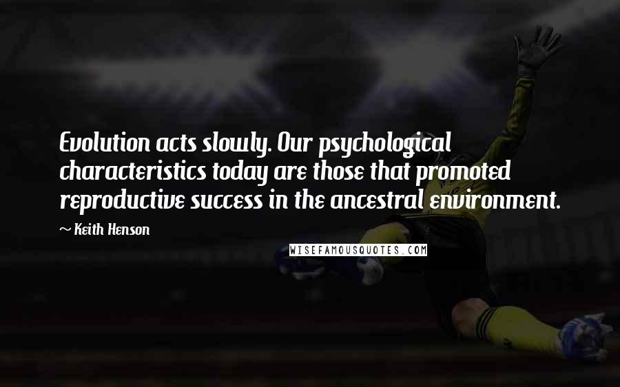 Keith Henson Quotes: Evolution acts slowly. Our psychological characteristics today are those that promoted reproductive success in the ancestral environment.