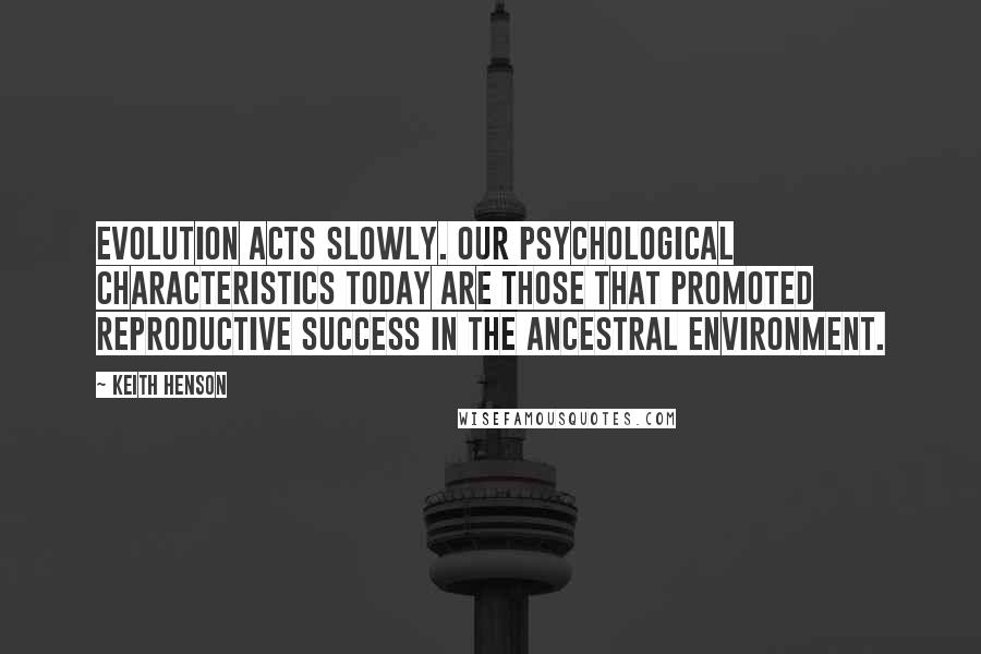 Keith Henson Quotes: Evolution acts slowly. Our psychological characteristics today are those that promoted reproductive success in the ancestral environment.