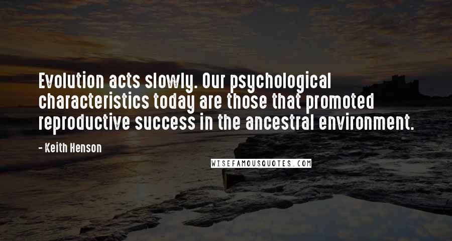 Keith Henson Quotes: Evolution acts slowly. Our psychological characteristics today are those that promoted reproductive success in the ancestral environment.