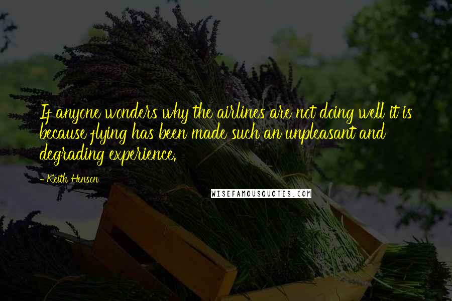 Keith Henson Quotes: If anyone wonders why the airlines are not doing well it is because flying has been made such an unpleasant and degrading experience.