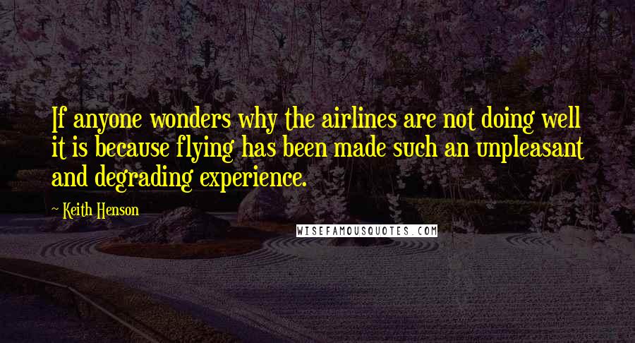 Keith Henson Quotes: If anyone wonders why the airlines are not doing well it is because flying has been made such an unpleasant and degrading experience.
