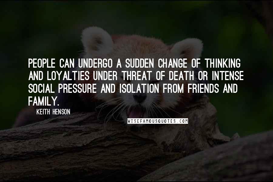 Keith Henson Quotes: People can undergo a sudden change of thinking and loyalties under threat of death or intense social pressure and isolation from friends and family.