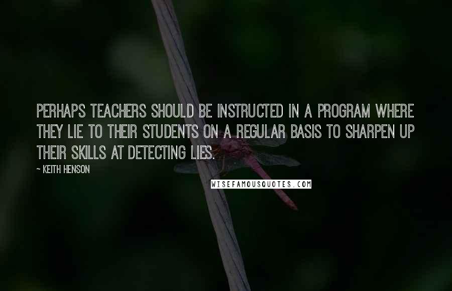 Keith Henson Quotes: Perhaps teachers should be instructed in a program where they lie to their students on a regular basis to sharpen up their skills at detecting lies.