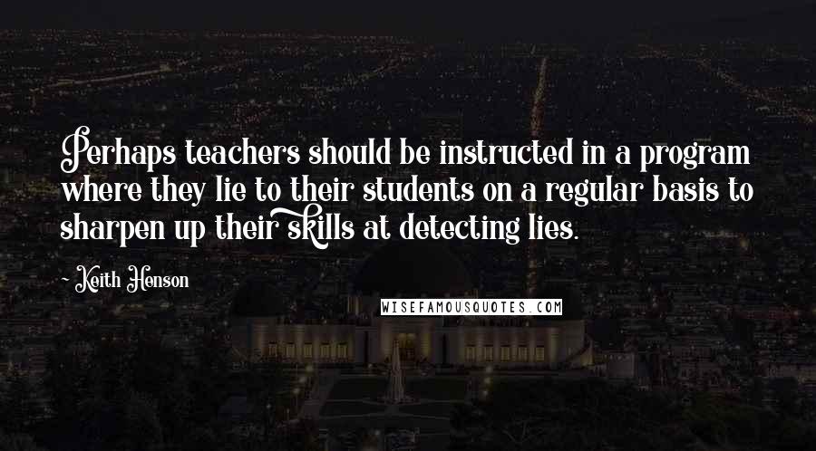 Keith Henson Quotes: Perhaps teachers should be instructed in a program where they lie to their students on a regular basis to sharpen up their skills at detecting lies.