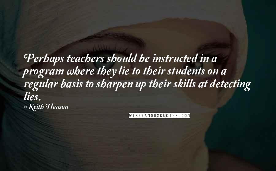 Keith Henson Quotes: Perhaps teachers should be instructed in a program where they lie to their students on a regular basis to sharpen up their skills at detecting lies.