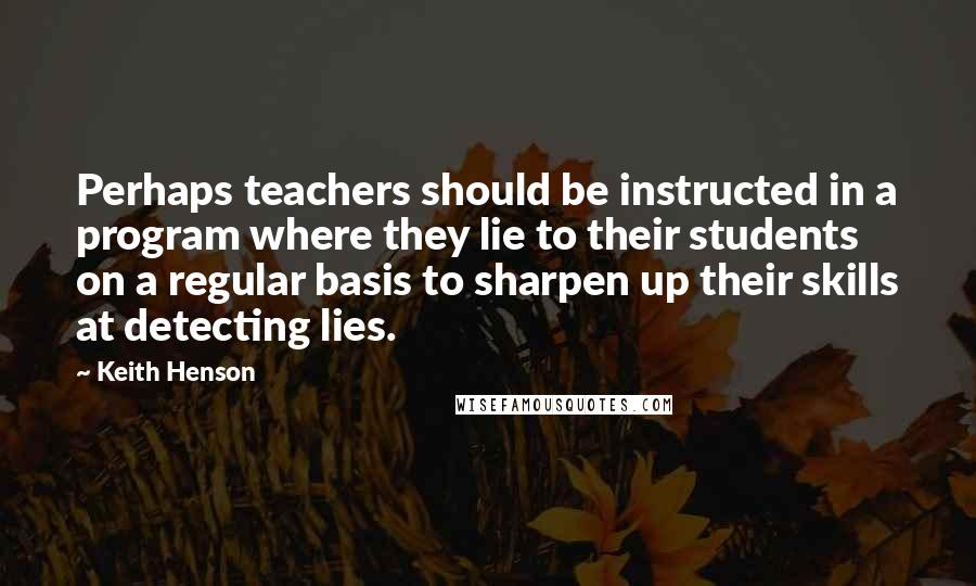 Keith Henson Quotes: Perhaps teachers should be instructed in a program where they lie to their students on a regular basis to sharpen up their skills at detecting lies.