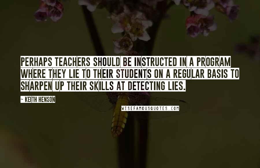 Keith Henson Quotes: Perhaps teachers should be instructed in a program where they lie to their students on a regular basis to sharpen up their skills at detecting lies.