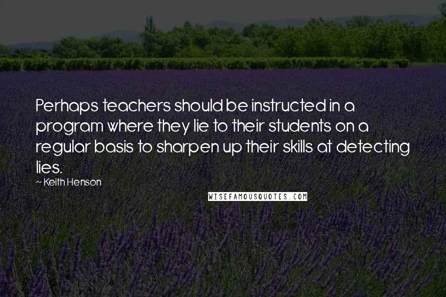 Keith Henson Quotes: Perhaps teachers should be instructed in a program where they lie to their students on a regular basis to sharpen up their skills at detecting lies.