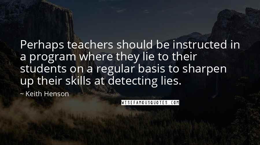 Keith Henson Quotes: Perhaps teachers should be instructed in a program where they lie to their students on a regular basis to sharpen up their skills at detecting lies.