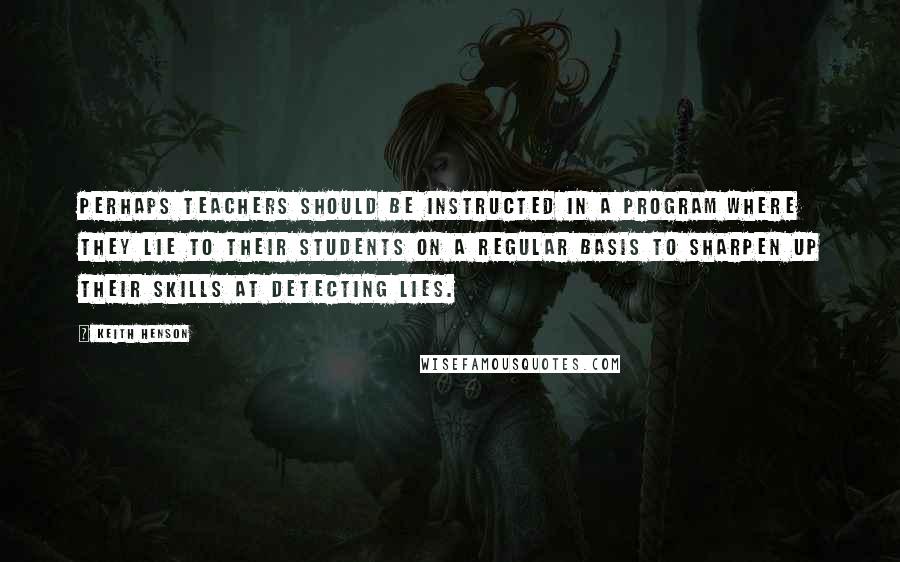 Keith Henson Quotes: Perhaps teachers should be instructed in a program where they lie to their students on a regular basis to sharpen up their skills at detecting lies.