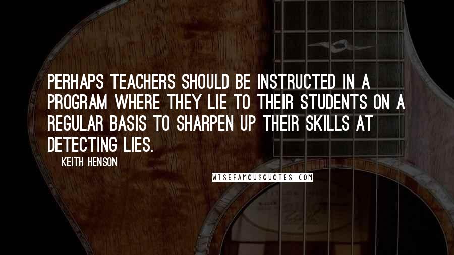 Keith Henson Quotes: Perhaps teachers should be instructed in a program where they lie to their students on a regular basis to sharpen up their skills at detecting lies.