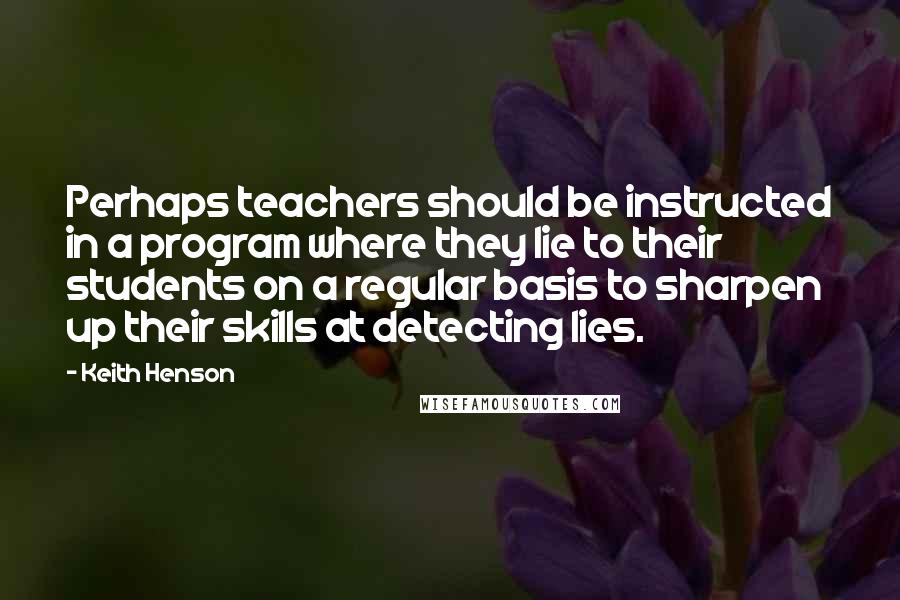 Keith Henson Quotes: Perhaps teachers should be instructed in a program where they lie to their students on a regular basis to sharpen up their skills at detecting lies.