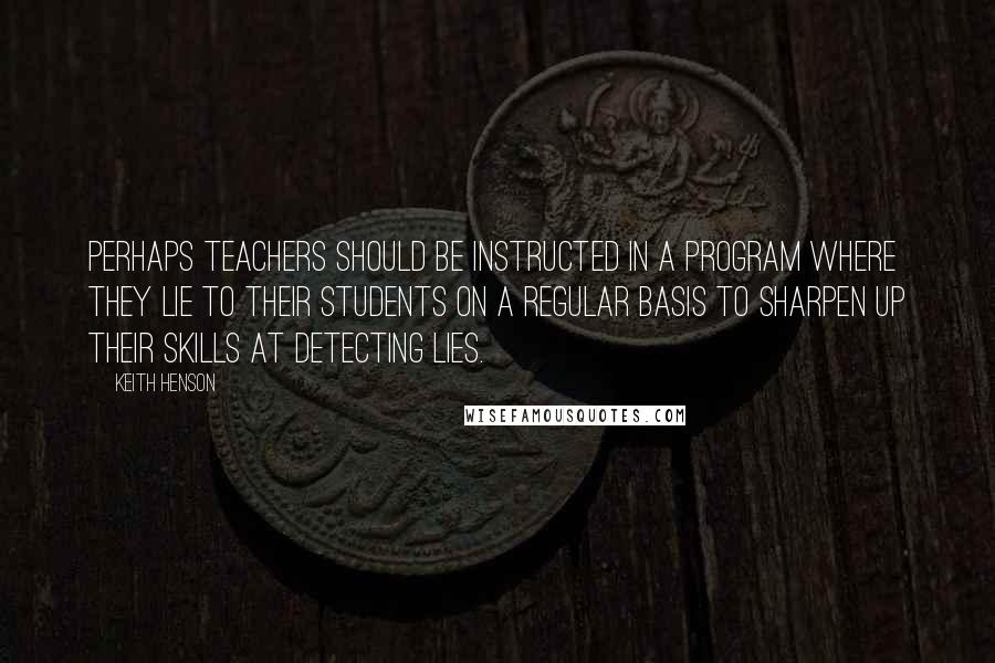 Keith Henson Quotes: Perhaps teachers should be instructed in a program where they lie to their students on a regular basis to sharpen up their skills at detecting lies.