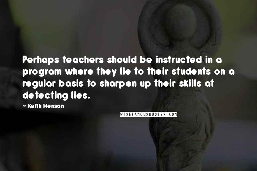 Keith Henson Quotes: Perhaps teachers should be instructed in a program where they lie to their students on a regular basis to sharpen up their skills at detecting lies.