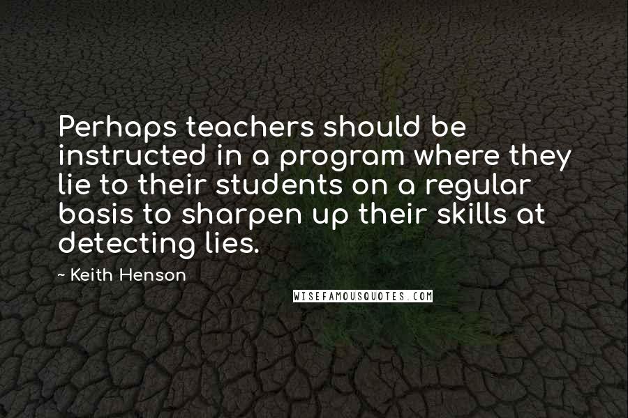 Keith Henson Quotes: Perhaps teachers should be instructed in a program where they lie to their students on a regular basis to sharpen up their skills at detecting lies.