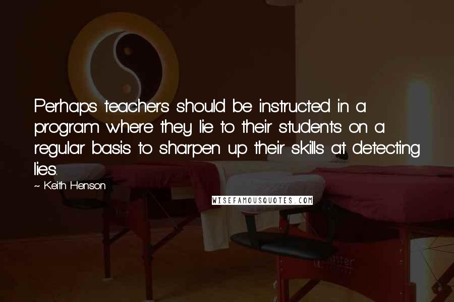 Keith Henson Quotes: Perhaps teachers should be instructed in a program where they lie to their students on a regular basis to sharpen up their skills at detecting lies.