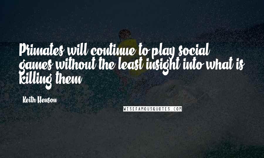 Keith Henson Quotes: Primates will continue to play social games without the least insight into what is killing them.