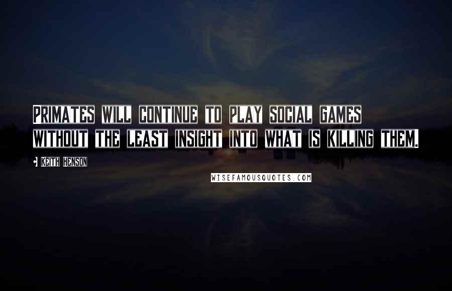 Keith Henson Quotes: Primates will continue to play social games without the least insight into what is killing them.