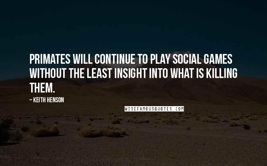 Keith Henson Quotes: Primates will continue to play social games without the least insight into what is killing them.