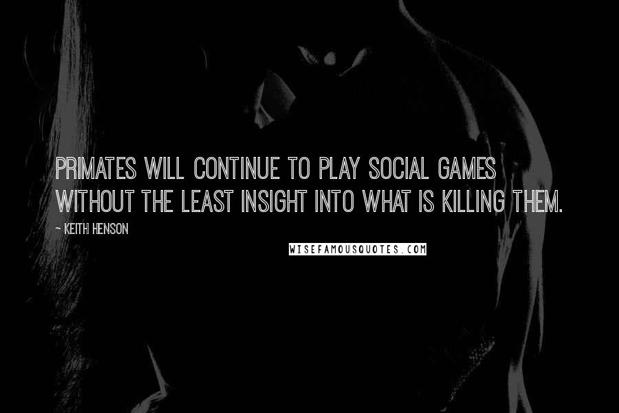 Keith Henson Quotes: Primates will continue to play social games without the least insight into what is killing them.