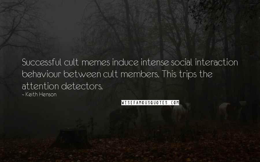 Keith Henson Quotes: Successful cult memes induce intense social interaction behaviour between cult members. This trips the attention detectors.