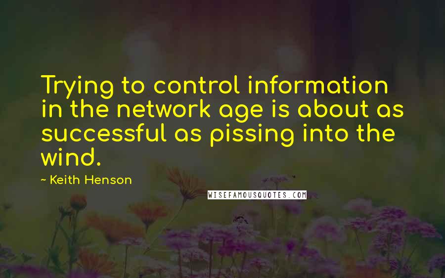 Keith Henson Quotes: Trying to control information in the network age is about as successful as pissing into the wind.