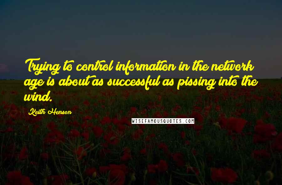 Keith Henson Quotes: Trying to control information in the network age is about as successful as pissing into the wind.