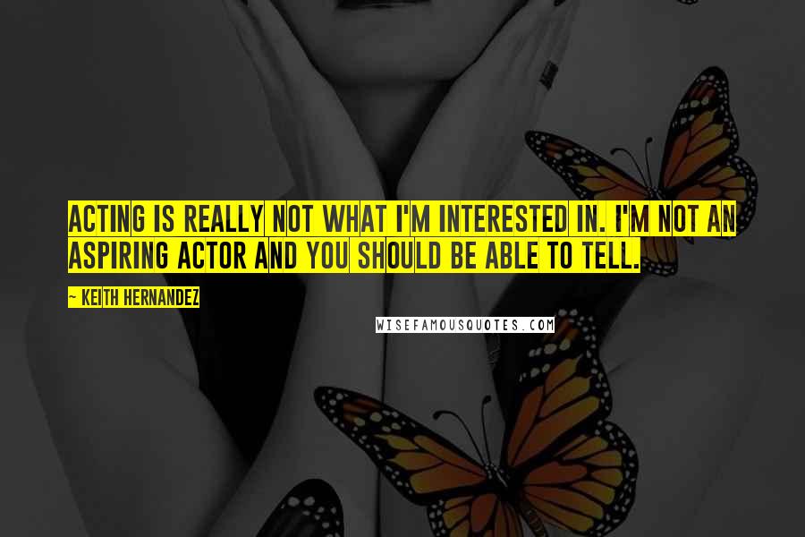 Keith Hernandez Quotes: Acting is really not what I'm interested in. I'm not an aspiring actor and you should be able to tell.