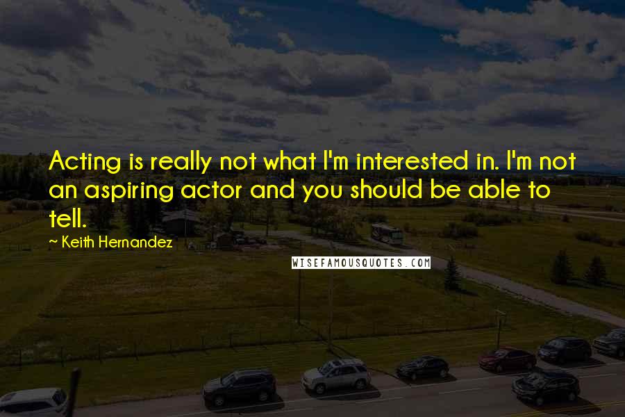 Keith Hernandez Quotes: Acting is really not what I'm interested in. I'm not an aspiring actor and you should be able to tell.