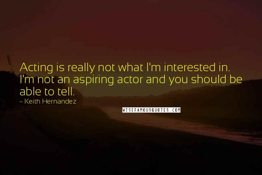 Keith Hernandez Quotes: Acting is really not what I'm interested in. I'm not an aspiring actor and you should be able to tell.